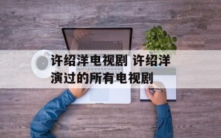 许绍洋电视剧 许绍洋演过的所有电视剧