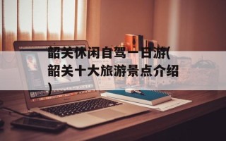 韶关休闲自驾一日游(韶关十大旅游景点介绍)