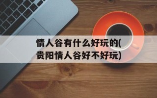 情人谷有什么好玩的(贵阳情人谷好不好玩)