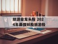 旅游业龙头股 2024年最强妖股旅游股