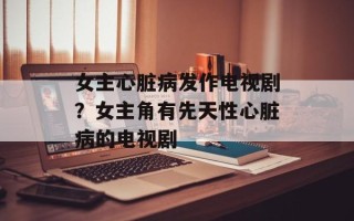 女主心脏病发作电视剧？女主角有先天性心脏病的电视剧