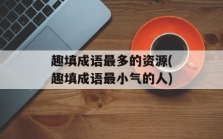 趣填成语最多的资源(趣填成语最小气的人)