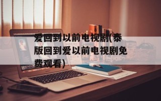 爱回到以前电视剧(泰版回到爱以前电视剧免费观看)