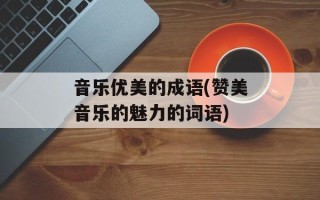 音乐优美的成语(赞美音乐的魅力的词语)