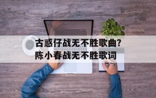 古惑仔战无不胜歌曲？陈小春战无不胜歌词