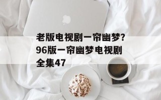 老版电视剧一帘幽梦？96版一帘幽梦电视剧全集47