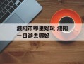 濮阳市哪里好玩 濮阳一日游去哪好