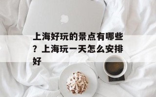 上海好玩的景点有哪些？上海玩一天怎么安排好