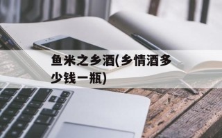 鱼米之乡酒(乡情酒多少钱一瓶)