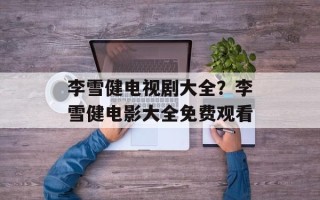 李雪健电视剧大全？李雪健电影大全免费观看