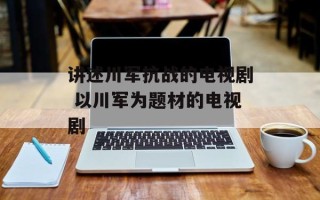 讲述川军抗战的电视剧 以川军为题材的电视剧