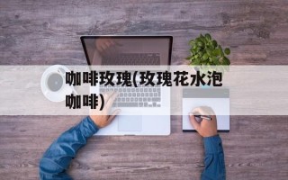 咖啡玫瑰(玫瑰花水泡咖啡)
