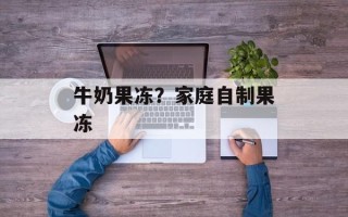 牛奶果冻？家庭自制果冻