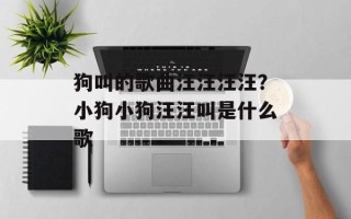 狗叫的歌曲汪汪汪汪？小狗小狗汪汪叫是什么歌