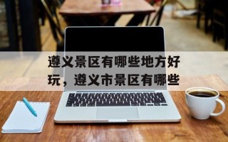 遵义景区有哪些地方好玩，遵义市景区有哪些