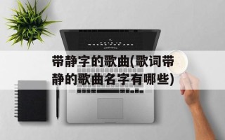 带静字的歌曲(歌词带静的歌曲名字有哪些)