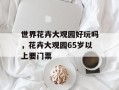 世界花卉大观园好玩吗，花卉大观园65岁以上要门票