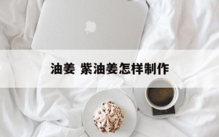 油姜 紫油姜怎样制作