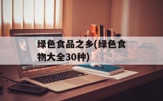 绿色食品之乡(绿色食物大全30种)
