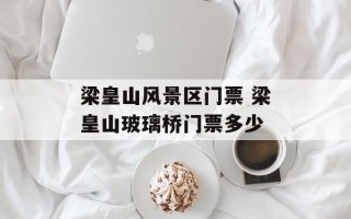 梁皇山风景区门票 梁皇山玻璃桥门票多少