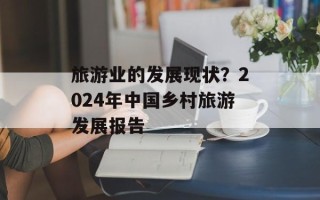 旅游业的发展现状？2024年中国乡村旅游发展报告