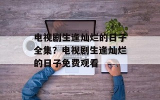 电视剧生逢灿烂的日子全集？电视剧生逢灿烂的日子免费观看