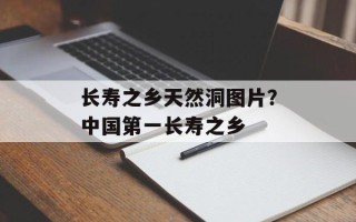 长寿之乡天然洞图片？中国第一长寿之乡