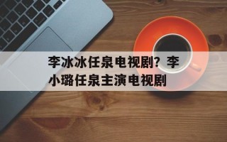 李冰冰任泉电视剧？李小璐任泉主演电视剧