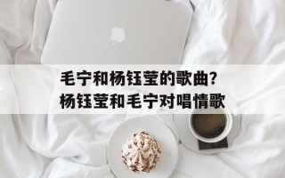 毛宁和杨钰莹的歌曲？杨钰莹和毛宁对唱情歌