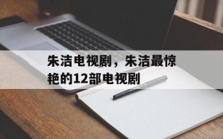 朱洁电视剧，朱洁最惊艳的12部电视剧