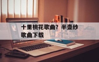 十里桃花歌曲？半壶纱歌曲下载