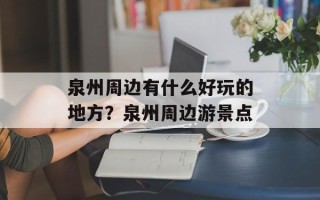 泉州周边有什么好玩的地方？泉州周边游景点