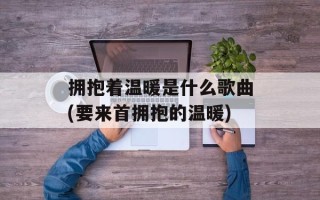 拥抱着温暖是什么歌曲(要来首拥抱的温暖)
