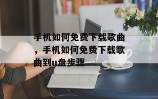 手机如何免费下载歌曲，手机如何免费下载歌曲到u盘步骤