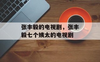 张丰毅的电视剧，张丰毅七个姨太的电视剧