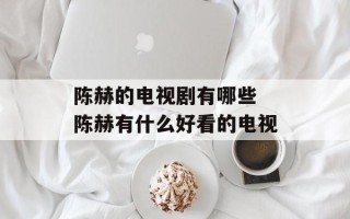陈赫的电视剧有哪些 陈赫有什么好看的电视