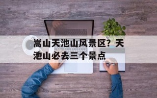 嵩山天池山风景区？天池山必去三个景点