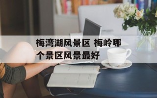 梅湾湖风景区 梅岭哪个景区风景最好