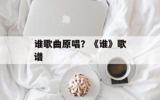 谁歌曲原唱？《谁》歌谱