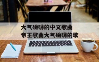 大气磅礴的中文歌曲 帝王歌曲大气磅礴的歌