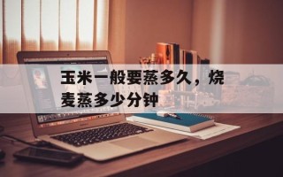 玉米一般要蒸多久，烧麦蒸多少分钟