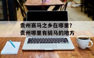 贵州赛马之乡在哪里？贵州哪里有骑马的地方