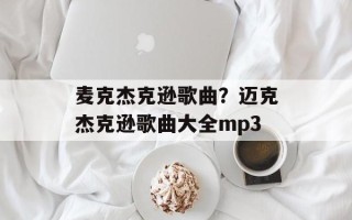 麦克杰克逊歌曲？迈克杰克逊歌曲大全mp3