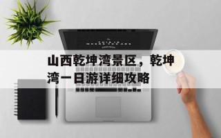 山西乾坤湾景区，乾坤湾一日游详细攻略