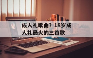 成人礼歌曲？18岁成人礼最火的三首歌