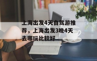上海出发4天自驾游推荐，上海出发3晚4天去哪玩比较好