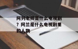 阿列老师是什么电视剧？阿兰是什么电视剧里的人物