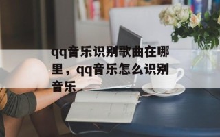 qq音乐识别歌曲在哪里，qq音乐怎么识别音乐