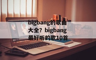 bigbang的歌曲大全？bigbang最好听的歌10首