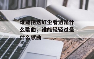 谁能把这红尘看透是什么歌曲，谁能轻轻过是什么歌曲